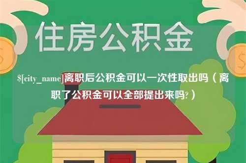 廊坊离职后公积金可以一次性取出吗（离职了公积金可以全部提出来吗?）