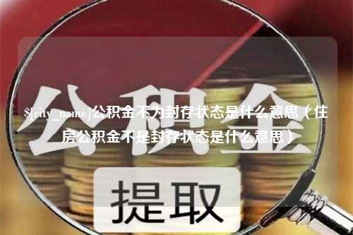 廊坊公积金不为封存状态是什么意思（住房公积金不是封存状态是什么意思）